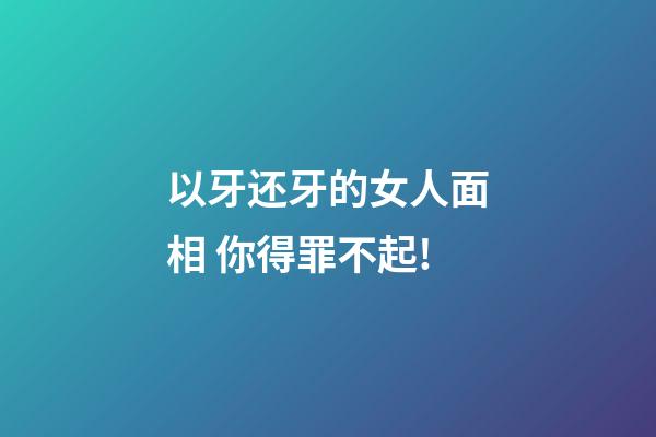以牙还牙的女人面相 你得罪不起!